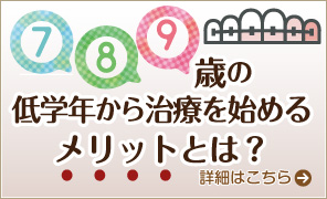 7.8.9歳の低学年から治療を始めるメリットとは？