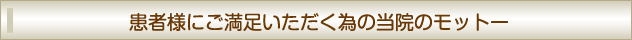 患者様にご満足いただく為の当院のモットー